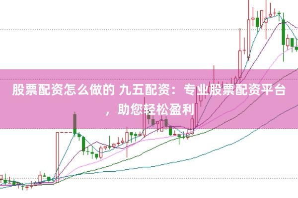 股票配资怎么做的 九五配资：专业股票配资平台，助您轻松盈利