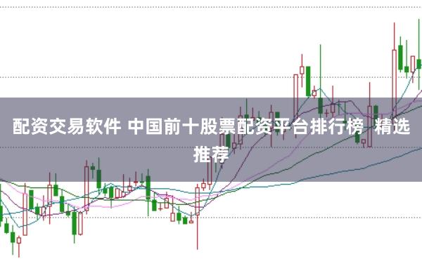 配资交易软件 中国前十股票配资平台排行榜  精选推荐