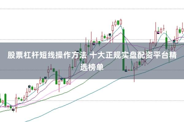 股票杠杆短线操作方法 十大正规实盘配资平台精选榜单