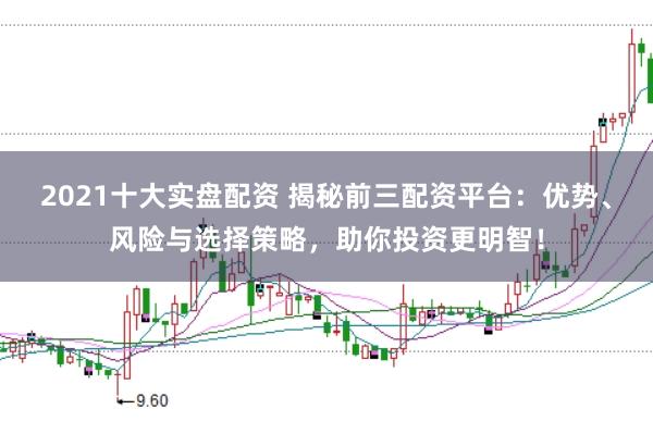 2021十大实盘配资 揭秘前三配资平台：优势、风险与选择策略，助你投资更明智！