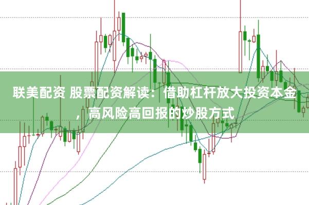 联美配资 股票配资解读：借助杠杆放大投资本金，高风险高回报的炒股方式