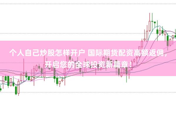 个人自己炒股怎样开户 国际期货配资高额返佣，开启您的全球投资新篇章！