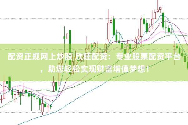 配资正规网上炒股 欣旺配资：专业股票配资平台，助您轻松实现财富增值梦想！