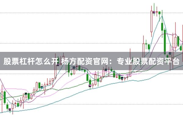 股票杠杆怎么开 杨方配资官网：专业股票配资平台