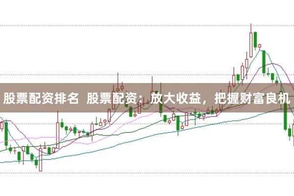 股票配资排名  股票配资：放大收益，把握财富良机
