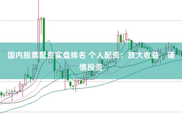 国内股票配资实盘排名 个人配资：放大收益，谨慎投资