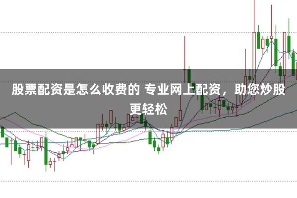 股票配资是怎么收费的 专业网上配资，助您炒股更轻松