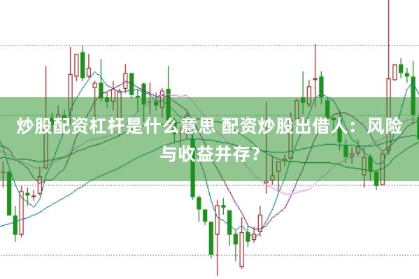 炒股配资杠杆是什么意思 配资炒股出借人：风险与收益并存？