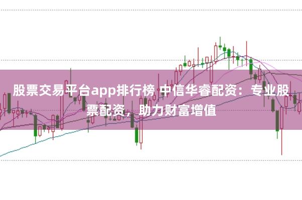股票交易平台app排行榜 中信华睿配资：专业股票配资，助力财富增值