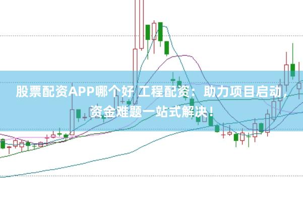 股票配资APP哪个好 工程配资：助力项目启动，资金难题一站式解决！