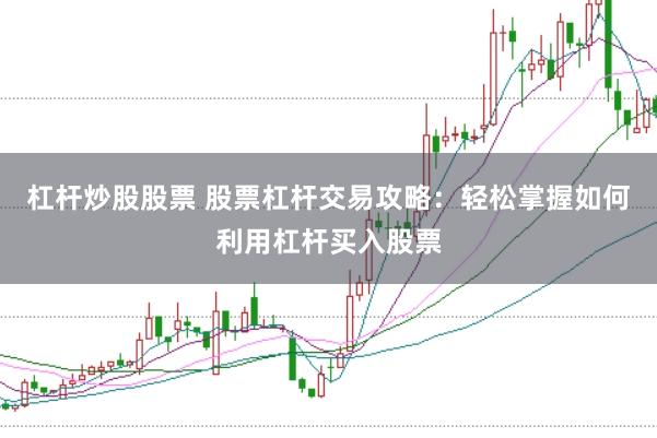 杠杆炒股股票 股票杠杆交易攻略：轻松掌握如何利用杠杆买入股票