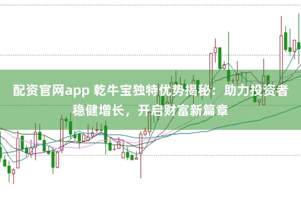 配资官网app 乾牛宝独特优势揭秘：助力投资者稳健增长，开启财富新篇章
