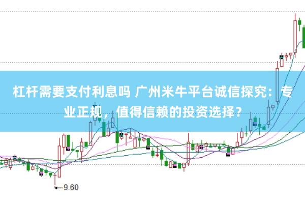 杠杆需要支付利息吗 广州米牛平台诚信探究：专业正规，值得信赖的投资选择？
