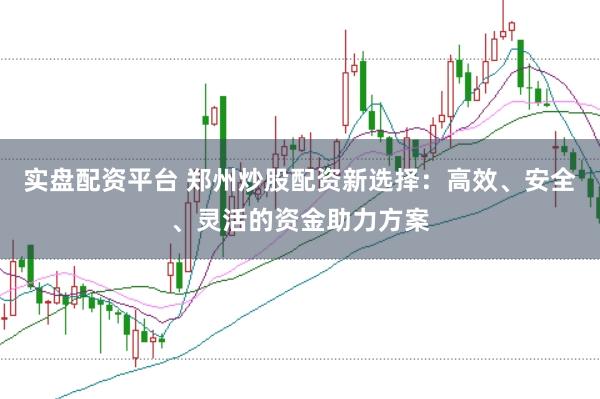 实盘配资平台 郑州炒股配资新选择：高效、安全、灵活的资金助力方案