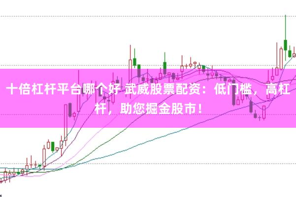 十倍杠杆平台哪个好 武威股票配资：低门槛，高杠杆，助您掘金股市！