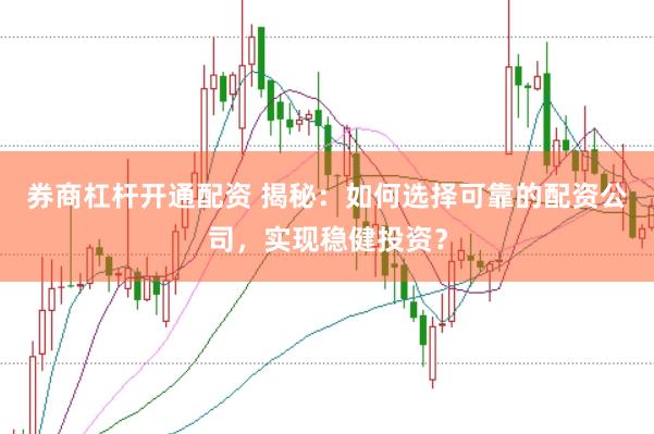 券商杠杆开通配资 揭秘：如何选择可靠的配资公司，实现稳健投资？