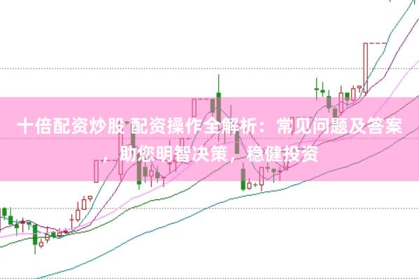 十倍配资炒股 配资操作全解析：常见问题及答案，助您明智决策，稳健投资