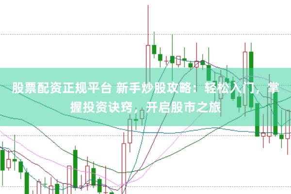 股票配资正规平台 新手炒股攻略：轻松入门，掌握投资诀窍，开启股市之旅