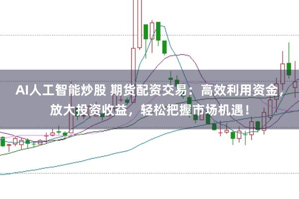 AI人工智能炒股 期货配资交易：高效利用资金，放大投资收益，轻松把握市场机遇！