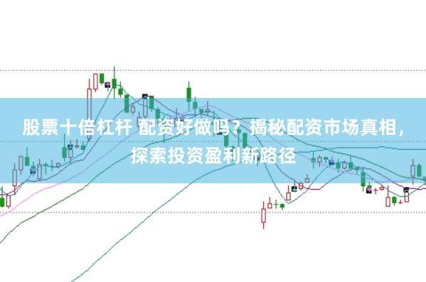 股票十倍杠杆 配资好做吗？揭秘配资市场真相，探索投资盈利新路径