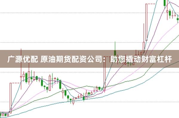 广源优配 原油期货配资公司：助您撬动财富杠杆