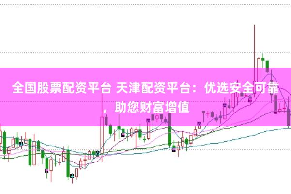 全国股票配资平台 天津配资平台：优选安全可靠，助您财富增值