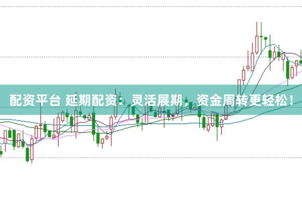 配资平台 延期配资：灵活展期，资金周转更轻松！