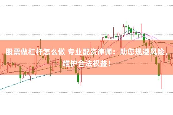 股票做杠杆怎么做 专业配资律师：助您规避风险，维护合法权益！