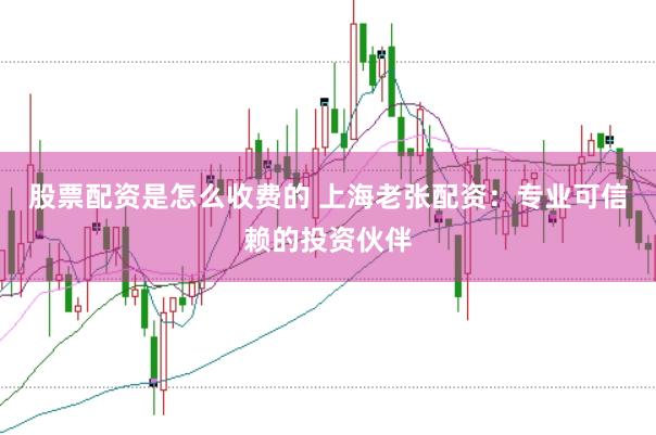 股票配资是怎么收费的 上海老张配资：专业可信赖的投资伙伴