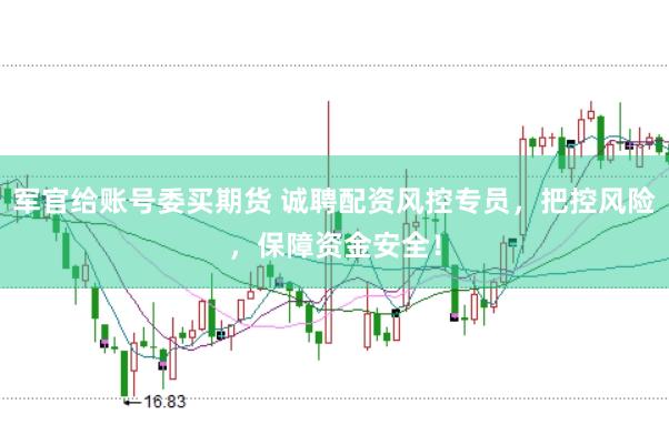 军官给账号委买期货 诚聘配资风控专员，把控风险，保障资金安全！