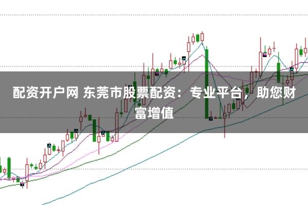 配资开户网 东莞市股票配资：专业平台，助您财富增值