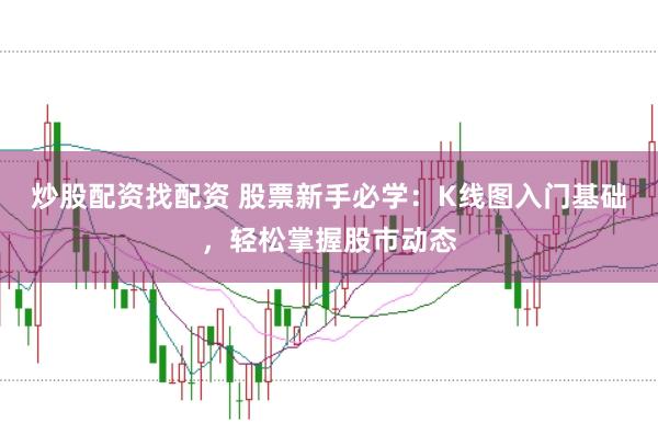 炒股配资找配资 股票新手必学：K线图入门基础，轻松掌握股市动态