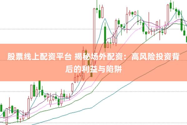 股票线上配资平台 揭秘场外配资：高风险投资背后的利益与陷阱
