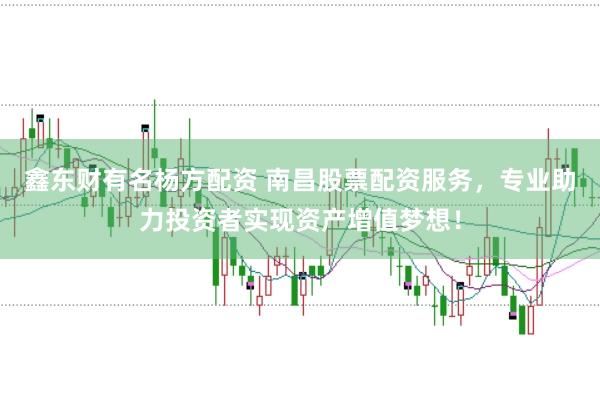 鑫东财有名杨方配资 南昌股票配资服务，专业助力投资者实现资产增值梦想！