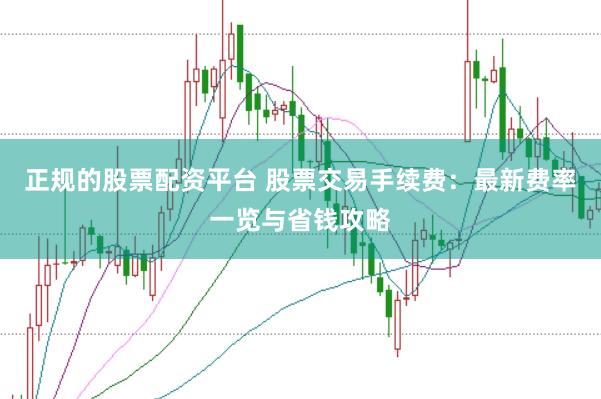 正规的股票配资平台 股票交易手续费：最新费率一览与省钱攻略