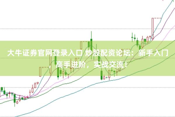 大牛证券官网登录入口 炒股配资论坛：新手入门，高手进阶，实战交流！