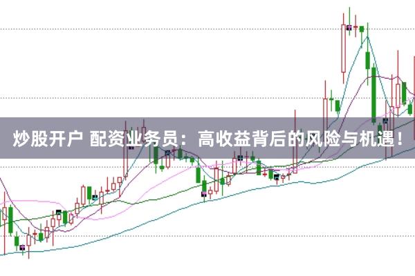 炒股开户 配资业务员：高收益背后的风险与机遇！