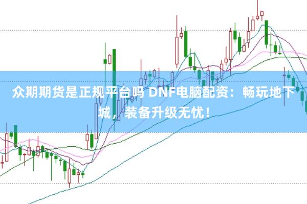 众期期货是正规平台吗 DNF电脑配资：畅玩地下城，装备升级无忧！