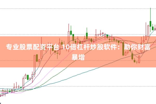 专业股票配资平台 10倍杠杆炒股软件：助你财富暴增