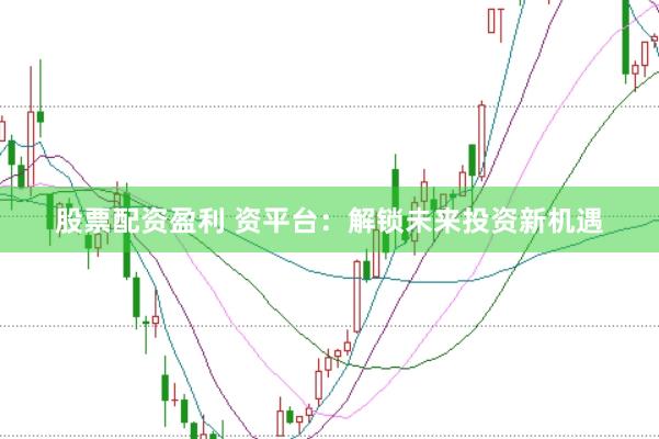 股票配资盈利 资平台：解锁未来投资新机遇
