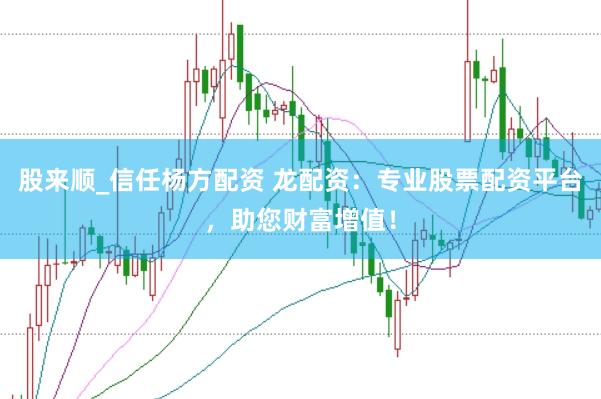股来顺_信任杨方配资 龙配资：专业股票配资平台，助您财富增值！