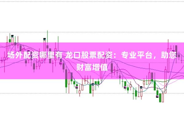 场外配资哪里有 龙口股票配资：专业平台，助您财富增值