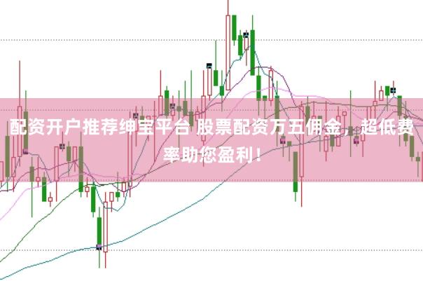 配资开户推荐绅宝平台 股票配资万五佣金，超低费率助您盈利！