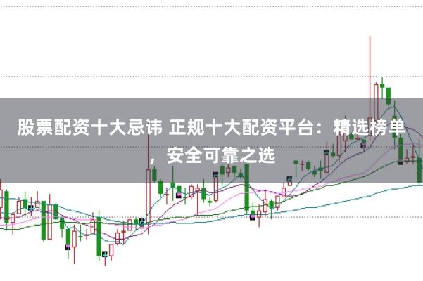 股票配资十大忌讳 正规十大配资平台：精选榜单，安全可靠之选