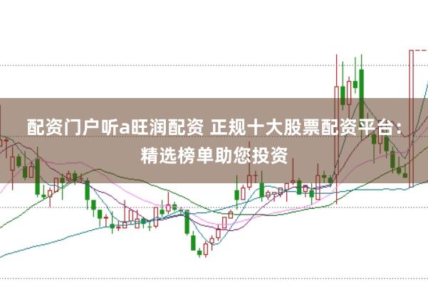 配资门户听a旺润配资 正规十大股票配资平台：精选榜单助您投资