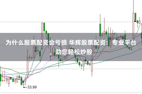 为什么股票配资会亏损 华辉股票配资：专业平台，助您轻松炒股