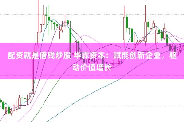 配资就是借钱炒股 华霖资本：赋能创新企业，驱动价值增长