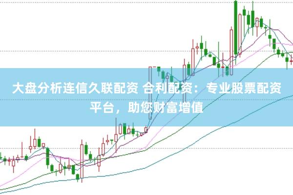 大盘分析连信久联配资 合利配资：专业股票配资平台，助您财富增值