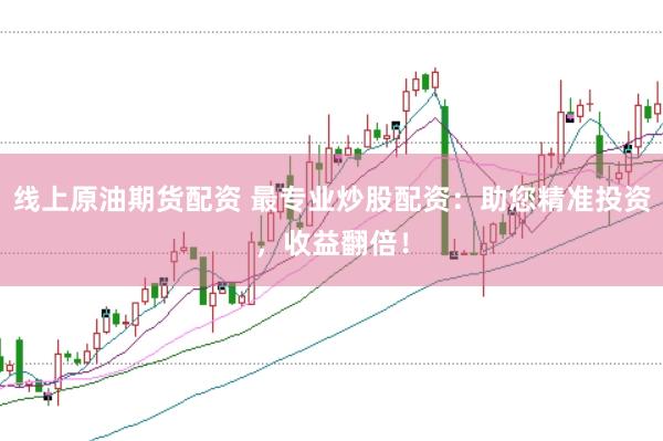 线上原油期货配资 最专业炒股配资：助您精准投资，收益翻倍！
