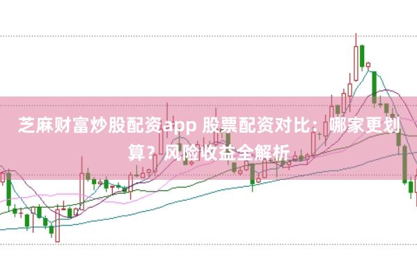 芝麻财富炒股配资app 股票配资对比：哪家更划算？风险收益全解析